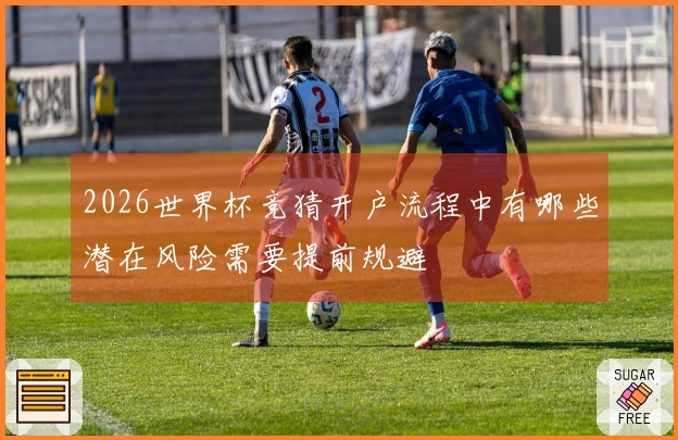 2026世界杯竞猜开户流程中有哪些潜在风险需要提前规避