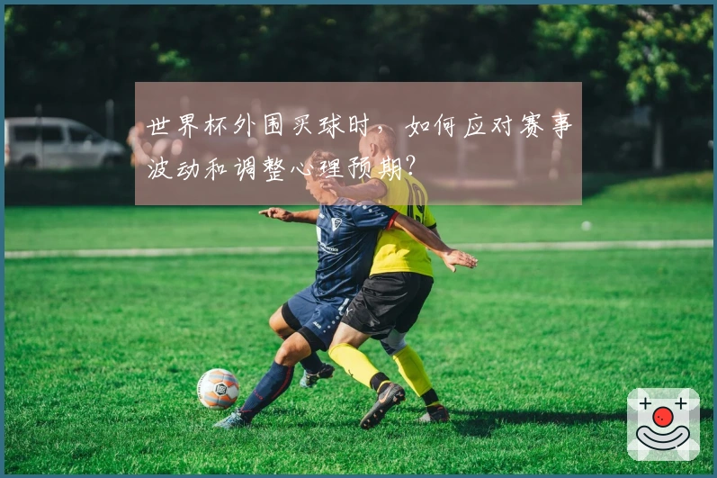 世界杯外围买球时，如何应对赛事波动和调整心理预期？