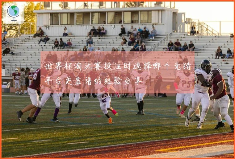 世界杯淘汰赛投注时选择哪个竞猜平台更靠谱的经验分享