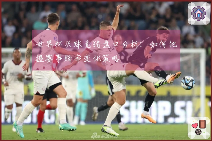 世界杯买球竞猜盘口分析：如何把握赛事赔率变化策略
