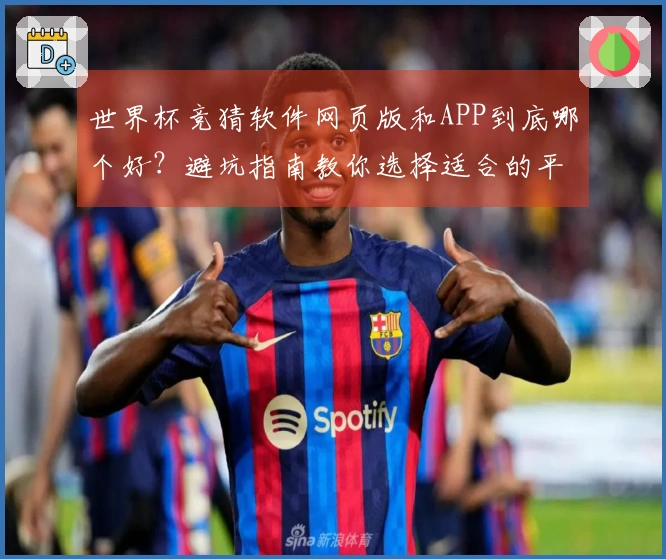 世界杯竞猜软件网页版和APP到底哪个好？避坑指南教你选择适合的平台