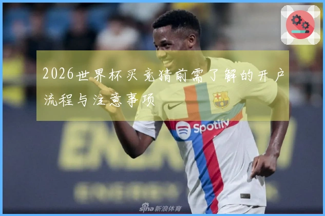 2026世界杯买竞猜前需了解的开户流程与注意事项