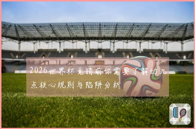 2026世界杯竞猜前你需要了解的几点核心规则与陷阱分析