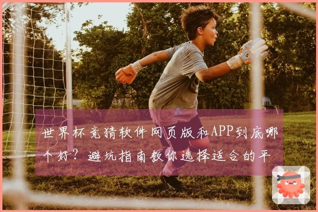 世界杯竞猜软件网页版和APP到底哪个好？避坑指南教你选择适合的平台