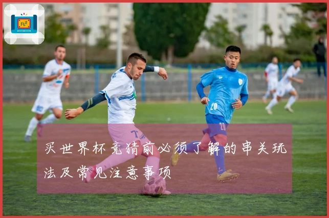 买世界杯竞猜前必须了解的串关玩法及常见注意事项