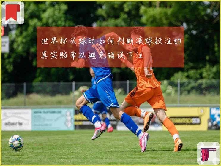 世界杯买球时如何判断滚球投注的真实赔率以避免错误下注