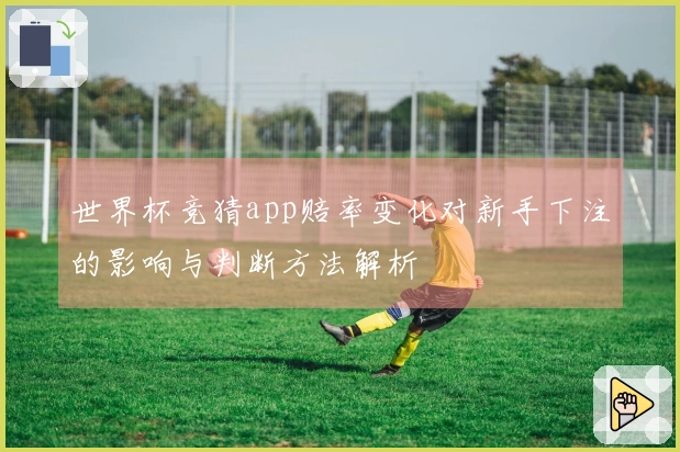 世界杯竞猜app赔率变化对新手下注的影响与判断方法解析