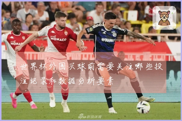 世界杯外围买球前需要关注哪些投注记录和数据分析要素