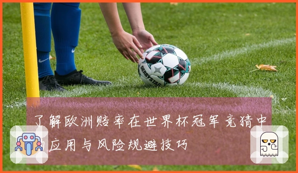 了解欧洲赔率在世界杯冠军竞猜中的应用与风险规避技巧