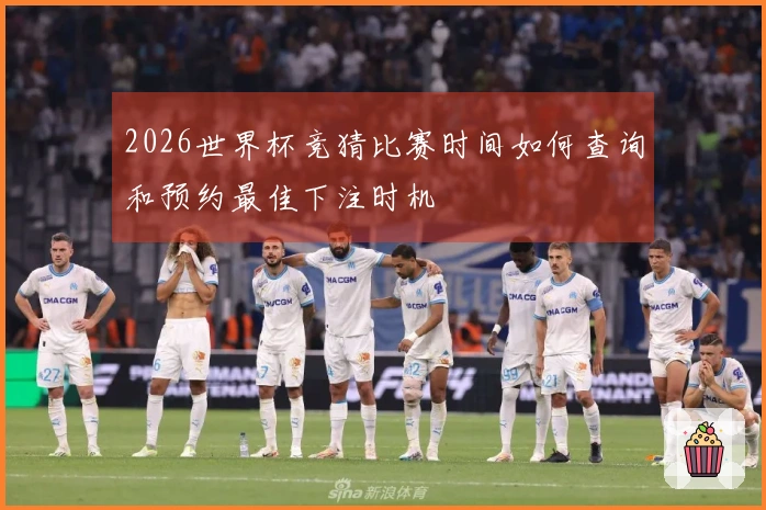 2026世界杯竞猜比赛时间如何查询和预约最佳下注时机