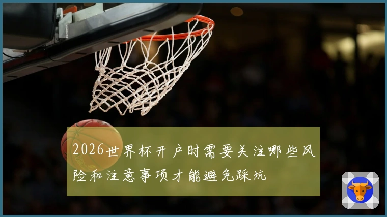 2026世界杯开户时需要关注哪些风险和注意事项才能避免踩坑