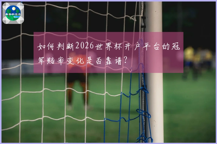 如何判断2026世界杯开户平台的冠军赔率变化是否靠谱？