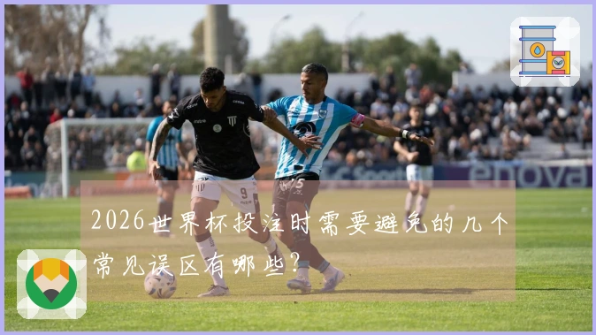 2026世界杯投注时需要避免的几个常见误区有哪些？