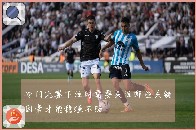 冷门比赛下注时需要关注哪些关键因素才能稳赚不赔