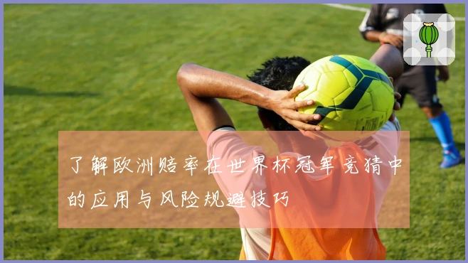 了解欧洲赔率在世界杯冠军竞猜中的应用与风险规避技巧