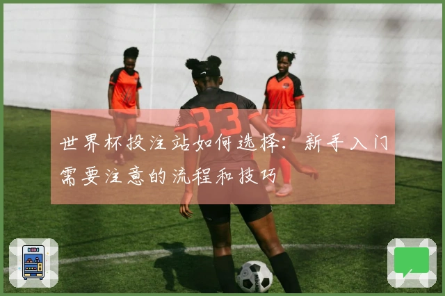 世界杯投注站如何选择：新手入门需要注意的流程和技巧