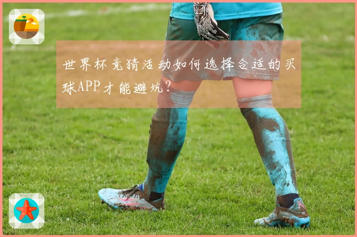 世界杯竞猜活动如何选择合适的买球APP才能避坑？