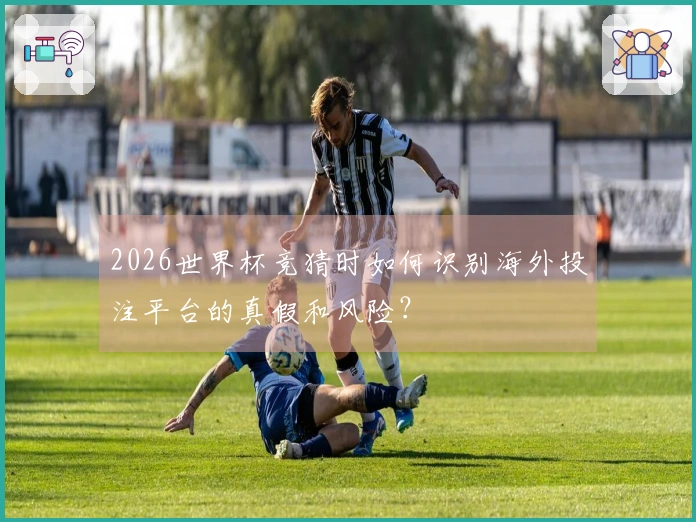 2026世界杯竞猜时如何识别海外投注平台的真假和风险？