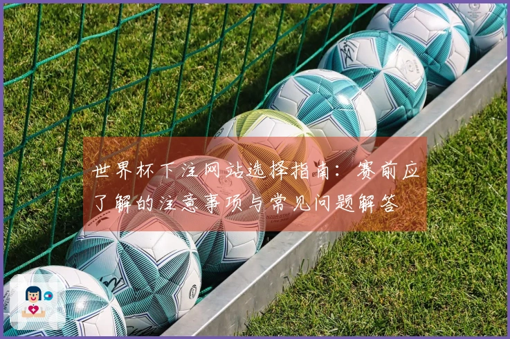 世界杯下注网站选择指南：赛前应了解的注意事项与常见问题解答
