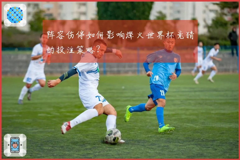 阵容伤停如何影响烽火世界杯竞猜的投注策略？