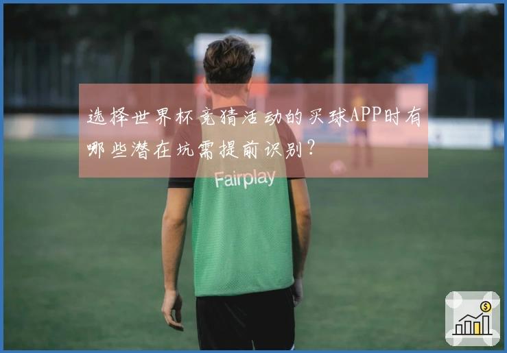 选择世界杯竞猜活动的买球APP时有哪些潜在坑需提前识别？