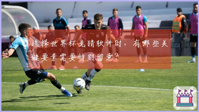 选择世界杯竞猜软件时,有哪些关键要素需要特别留意?