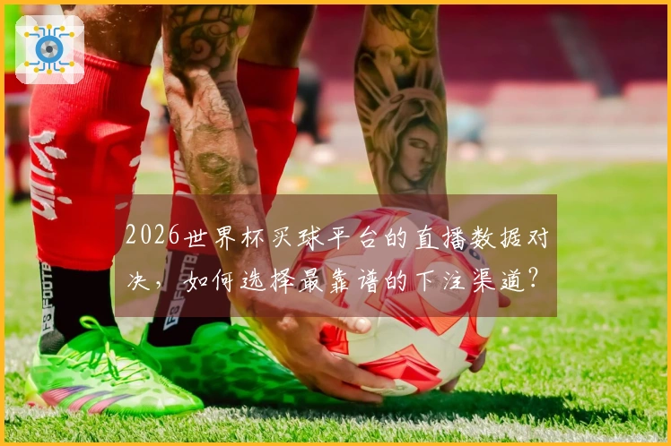 2026世界杯买球平台的直播数据对决，如何选择最靠谱的下注渠道？