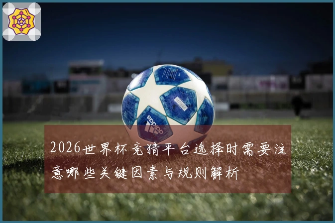 2026世界杯竞猜平台选择时需要注意哪些关键因素与规则解析