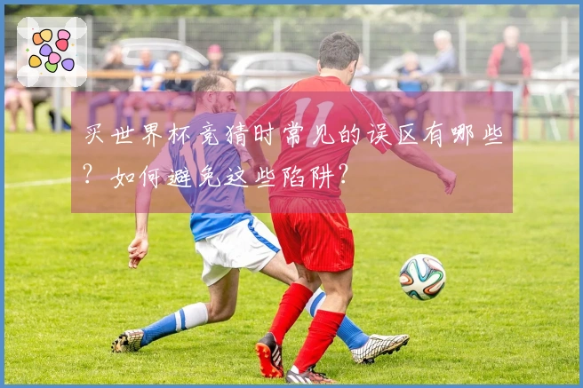 买世界杯竞猜时常见的误区有哪些？如何避免这些陷阱？