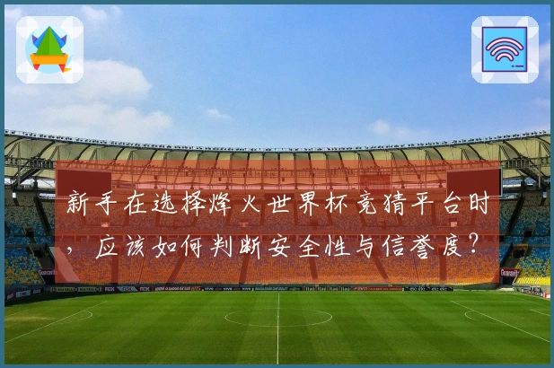 新手在选择烽火世界杯竞猜平台时，应该如何判断安全性与信誉度？
