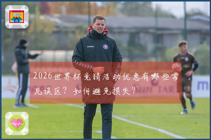 2026世界杯竞猜活动优惠有哪些常见误区？如何避免损失？