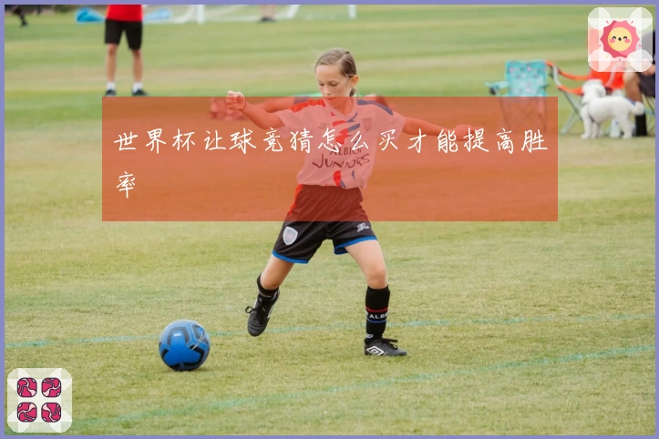 世界杯让球竞猜怎么买才能提高胜率