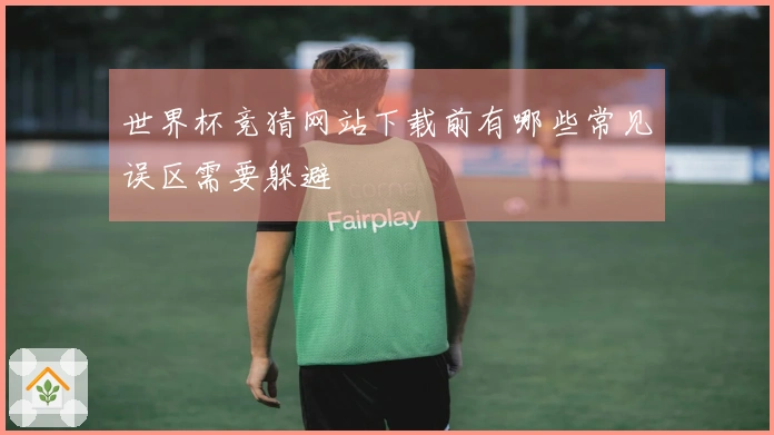 世界杯竞猜网站下载前有哪些常见误区需要躲避