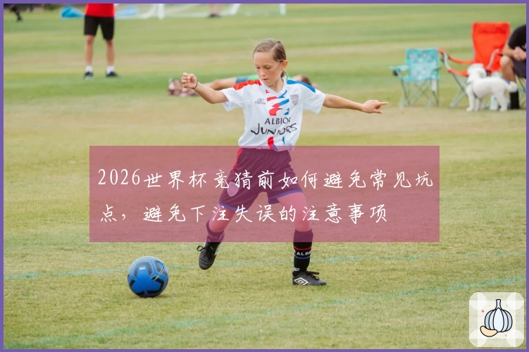 2026世界杯竞猜前如何避免常见坑点,避免下注失误的注意事项