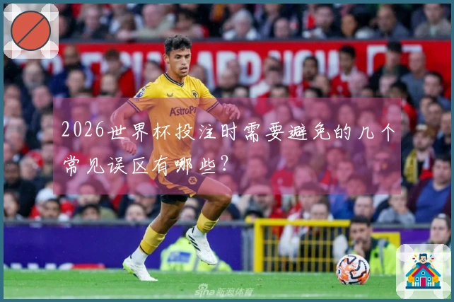 2026世界杯投注时需要避免的几个常见误区有哪些？