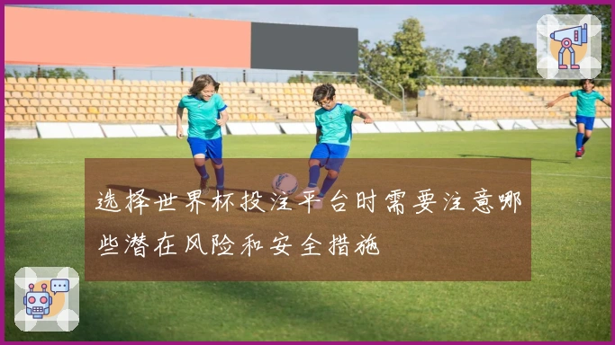 选择世界杯投注平台时需要注意哪些潜在风险和安全措施