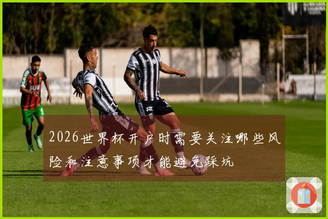 2026世界杯开户时需要关注哪些风险和注意事项才能避免踩坑