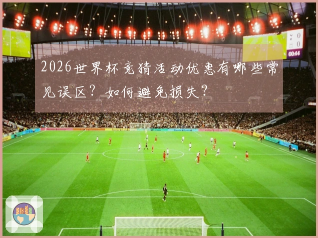 2026世界杯竞猜活动优惠有哪些常见误区？如何避免损失？