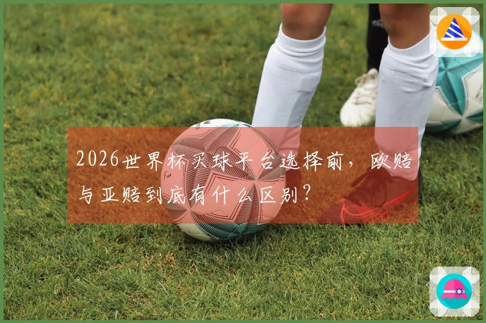 2026世界杯买球平台选择前，欧赔与亚赔到底有什么区别？