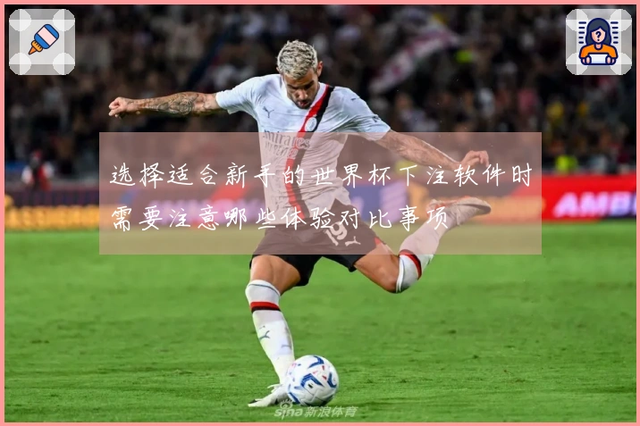 选择适合新手的世界杯下注软件时需要注意哪些体验对比事项