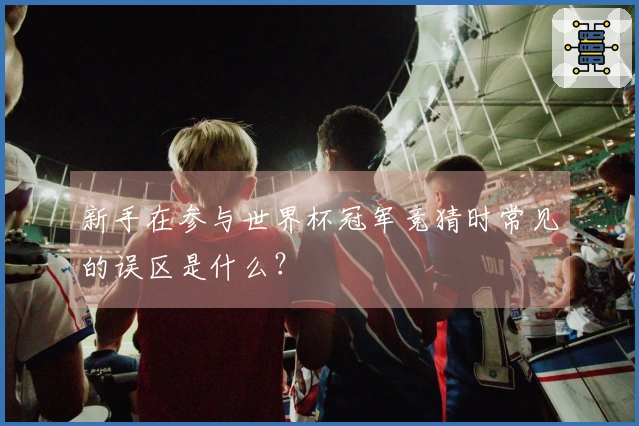 新手在参与世界杯冠军竞猜时常见的误区是什么？