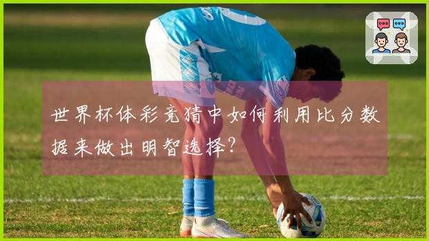 世界杯体彩竞猜中如何利用比分数据来做出明智选择?