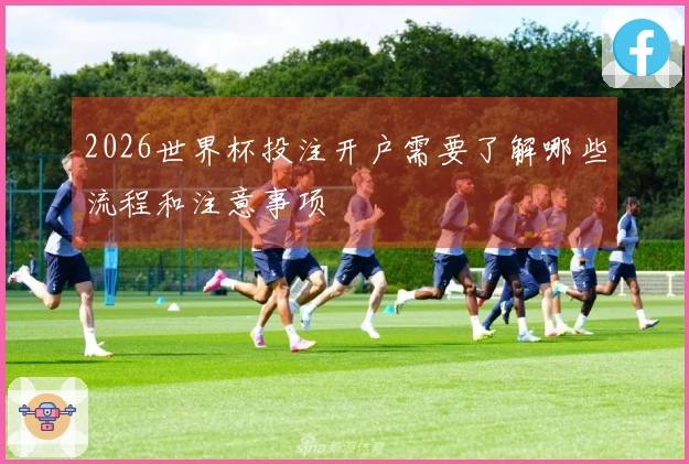 2026世界杯投注开户需要了解哪些流程和注意事项