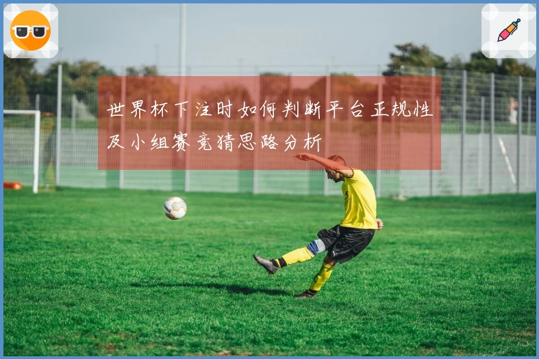 世界杯下注时如何判断平台正规性及小组赛竞猜思路分析